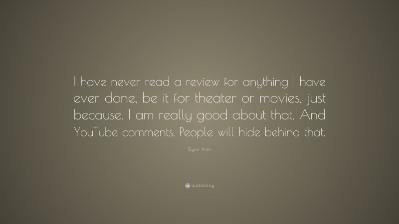 Skylar Astin Quote: “I have never read a review for anything I have ever done, be it for theater or movies, just because. I am really good about that. And YouTube comments. People will hide behind that.”