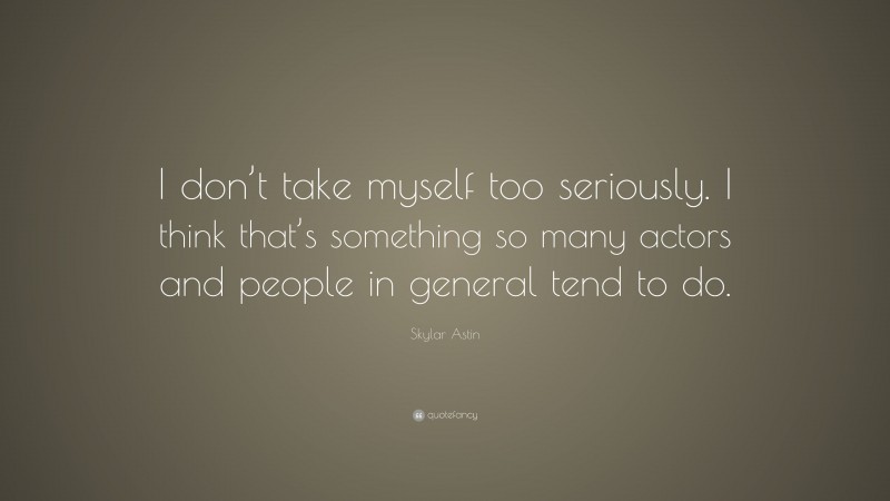 Skylar Astin Quote: “I don’t take myself too seriously. I think that’s something so many actors and people in general tend to do.”