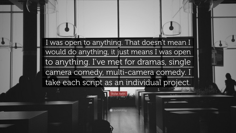 Skylar Astin Quote: “I was open to anything. That doesn’t mean I would do anything, it just means I was open to anything. I’ve met for dramas, single camera comedy, multi-camera comedy. I take each script as an individual project.”
