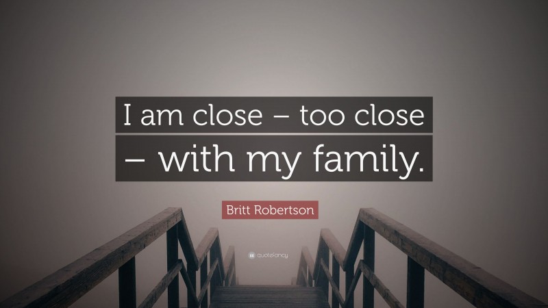 Britt Robertson Quote: “I am close – too close – with my family.”