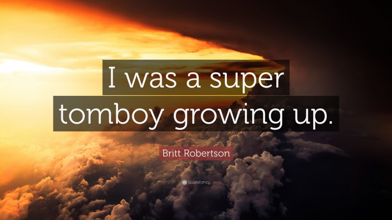 Britt Robertson Quote: “I was a super tomboy growing up.”