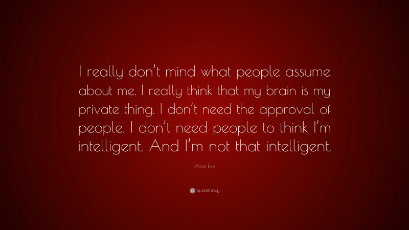 Alice Eve Quote: “I really don’t mind what people assume about me. I really think that my brain is my private thing. I don’t need the approval of people. I don’t need people to think I’m intelligent. And I’m not that intelligent.”