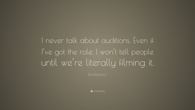 Britt Robertson Quote: “I never talk about auditions. Even if I’ve got the role, I won’t tell people until we’re literally filming it.”