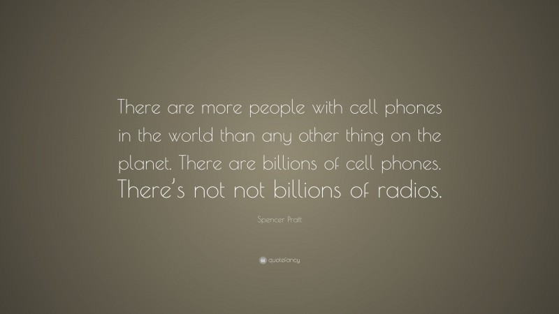 Spencer Pratt Quote: “There are more people with cell phones in the world than any other thing on the planet. There are billions of cell phones. There’s not not billions of radios.”