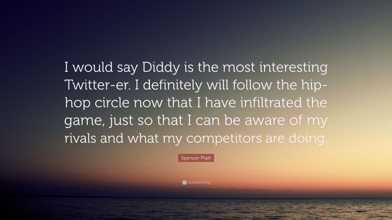 Spencer Pratt Quote: “I would say Diddy is the most interesting Twitter-er. I definitely will follow the hip-hop circle now that I have infiltrated the game, just so that I can be aware of my rivals and what my competitors are doing.”