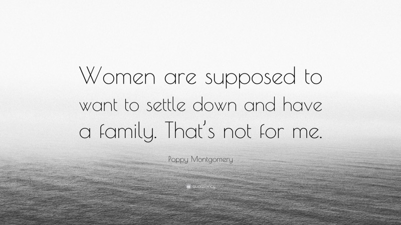 Poppy Montgomery Quote: “Women are supposed to want to settle down and have a family. That’s not for me.”