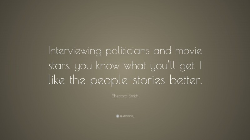Shepard Smith Quote: “Interviewing politicians and movie stars, you know what you’ll get. I like the people-stories better.”