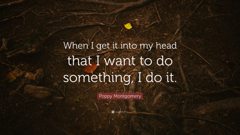 Poppy Montgomery Quote: “When I get it into my head that I want to do something, I do it.”