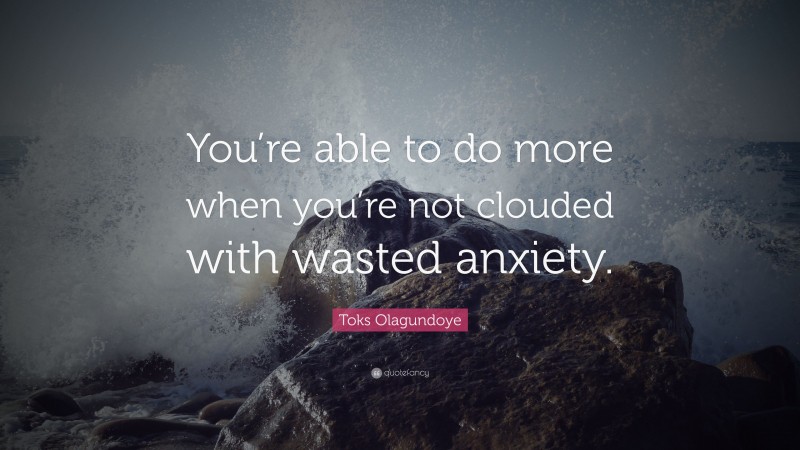 Toks Olagundoye Quote: “You’re able to do more when you’re not clouded with wasted anxiety.”