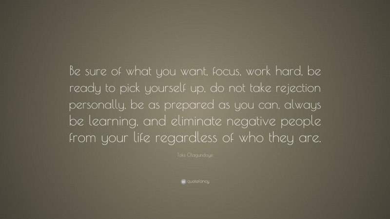 Toks Olagundoye Quote: “Be sure of what you want, focus, work hard, be ready to pick yourself up, do not take rejection personally, be as prepared as you can, always be learning, and eliminate negative people from your life regardless of who they are.”