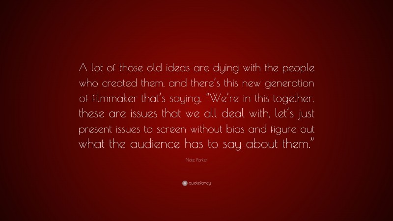 Nate Parker Quote: “A lot of those old ideas are dying with the people who created them, and there’s this new generation of filmmaker that’s saying, “We’re in this together, these are issues that we all deal with, let’s just present issues to screen without bias and figure out what the audience has to say about them.””