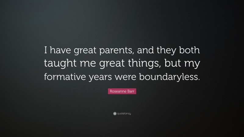 Roseanne Barr Quote: “I have great parents, and they both taught me great things, but my formative years were boundaryless.”