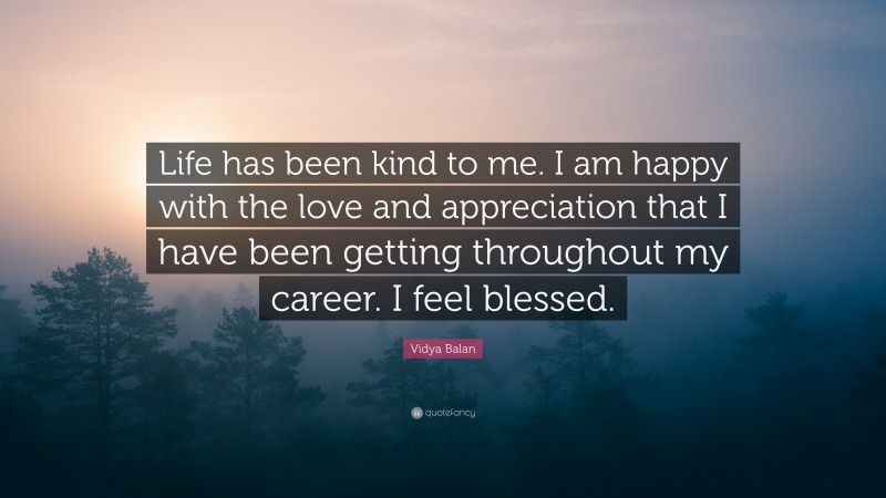Vidya Balan Quote: “Life has been kind to me. I am happy with the love and appreciation that I have been getting throughout my career. I feel blessed.”