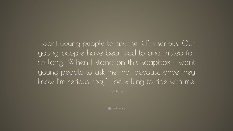 Nate Parker Quote: “I want young people to ask me if I’m serious. Our young people have been lied to and misled for so long. When I stand on this soapbox, I want young people to ask me that because once they know I’m serious, they’ll be willing to ride with me.”