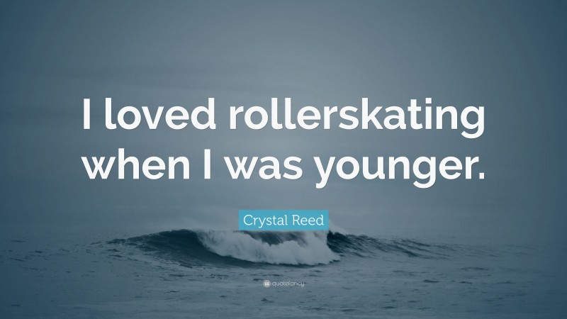 Crystal Reed Quote: “I loved rollerskating when I was younger.”