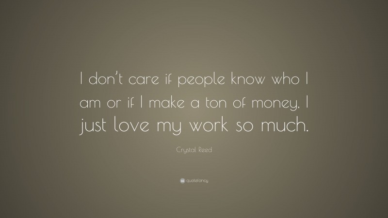Crystal Reed Quote: “I don’t care if people know who I am or if I make a ton of money, I just love my work so much.”