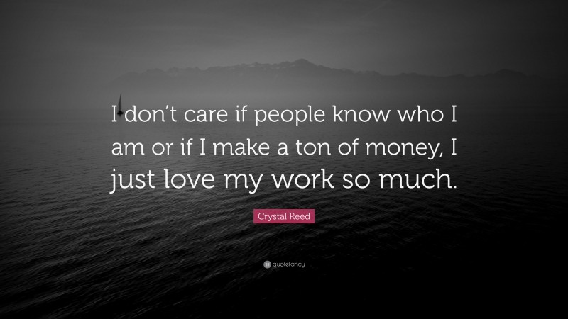 Crystal Reed Quote: “I don’t care if people know who I am or if I make a ton of money, I just love my work so much.”