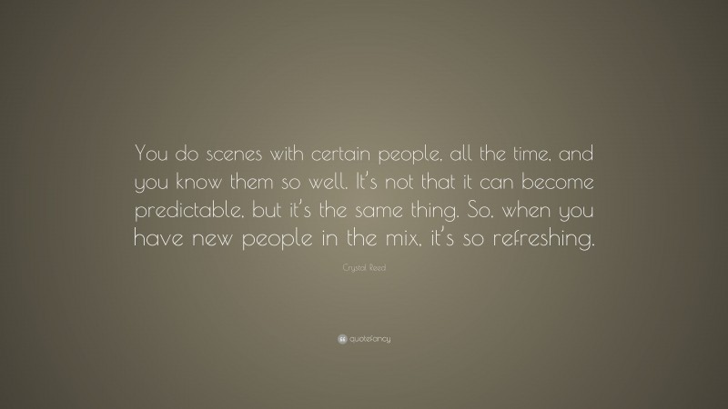 Crystal Reed Quote: “You do scenes with certain people, all the time, and you know them so well. It’s not that it can become predictable, but it’s the same thing. So, when you have new people in the mix, it’s so refreshing.”