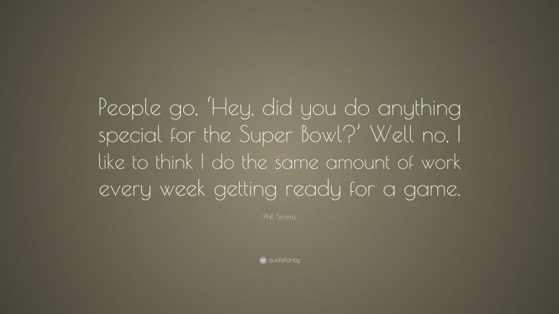 Phil Simms Quote: “People go, ‘Hey, did you do anything special for the Super Bowl?’ Well no, I like to think I do the same amount of work every week getting ready for a game.”