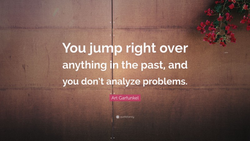 Art Garfunkel Quote: “You jump right over anything in the past, and you don’t analyze problems.”