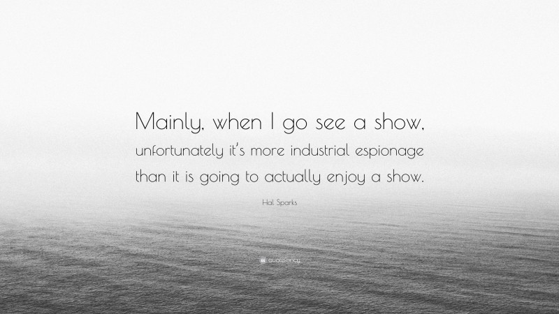 Hal Sparks Quote: “Mainly, when I go see a show, unfortunately it’s more industrial espionage than it is going to actually enjoy a show.”