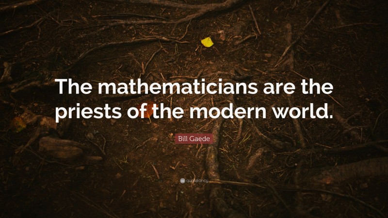 Bill Gaede Quote: “The mathematicians are the priests of the modern world.”