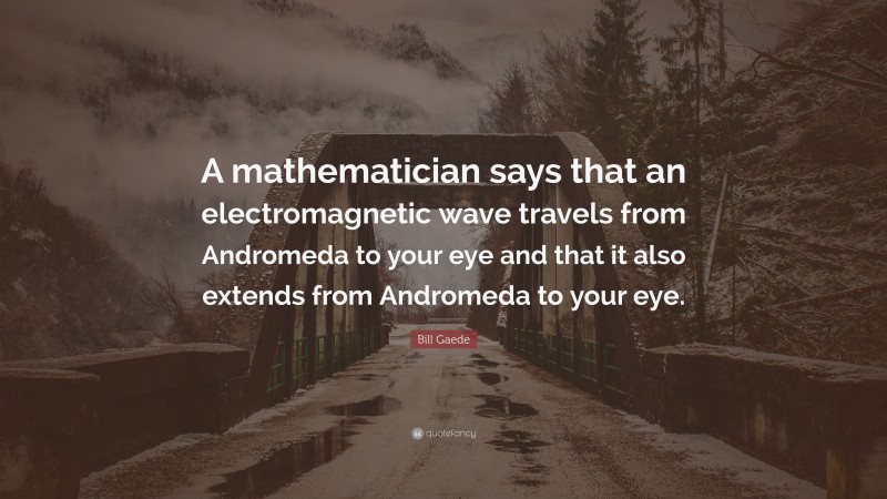 Bill Gaede Quote: “A mathematician says that an electromagnetic wave travels from Andromeda to your eye and that it also extends from Andromeda to your eye.”