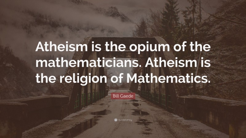 Bill Gaede Quote: “Atheism is the opium of the mathematicians. Atheism is the religion of Mathematics.”