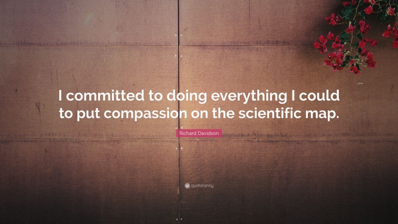 Richard Davidson Quote: “I committed to doing everything I could to put compassion on the scientific map.”