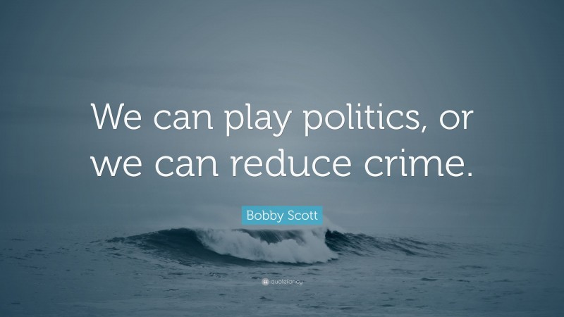 Bobby Scott Quote: “We can play politics, or we can reduce crime.”