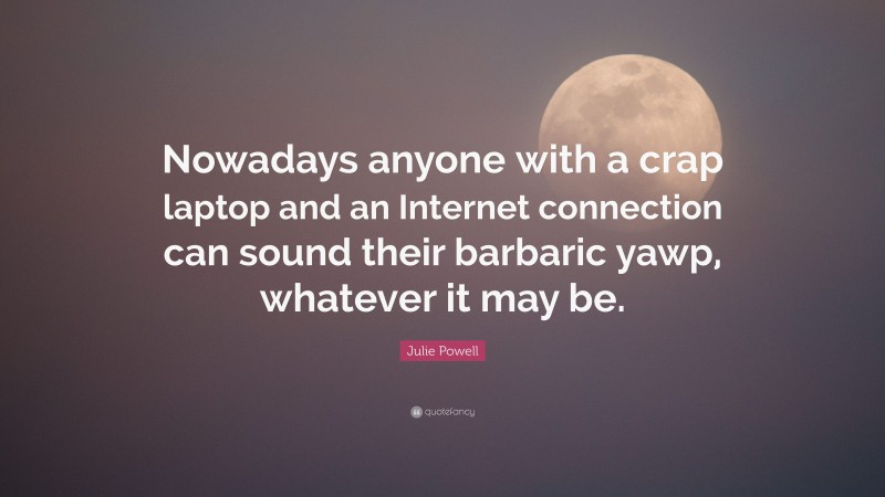 Julie Powell Quote: “Nowadays anyone with a crap laptop and an Internet connection can sound their barbaric yawp, whatever it may be.”
