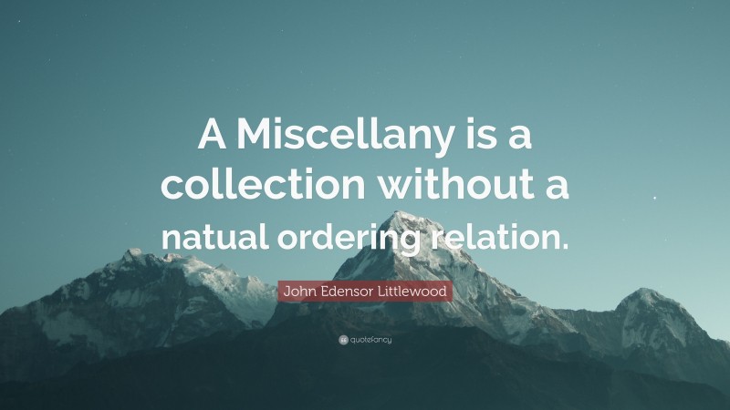 John Edensor Littlewood Quote: “A Miscellany is a collection without a natual ordering relation.”