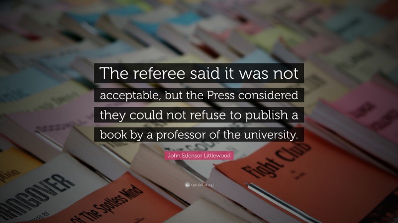 John Edensor Littlewood Quote: “The referee said it was not acceptable, but the Press considered they could not refuse to publish a book by a professor of the university.”
