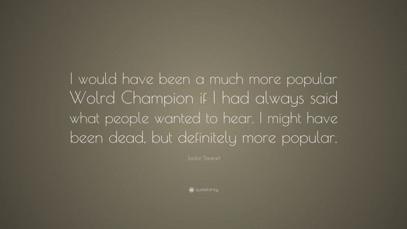 Jackie Stewart Quote: “I would have been a much more popular Wolrd Champion if I had always said what people wanted to hear. I might have been dead, but definitely more popular.”