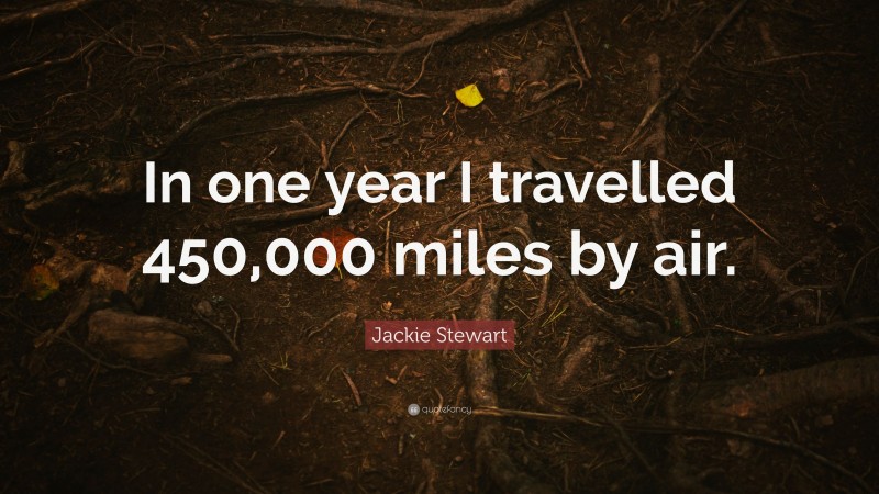 Jackie Stewart Quote: “In one year I travelled 450,000 miles by air.”