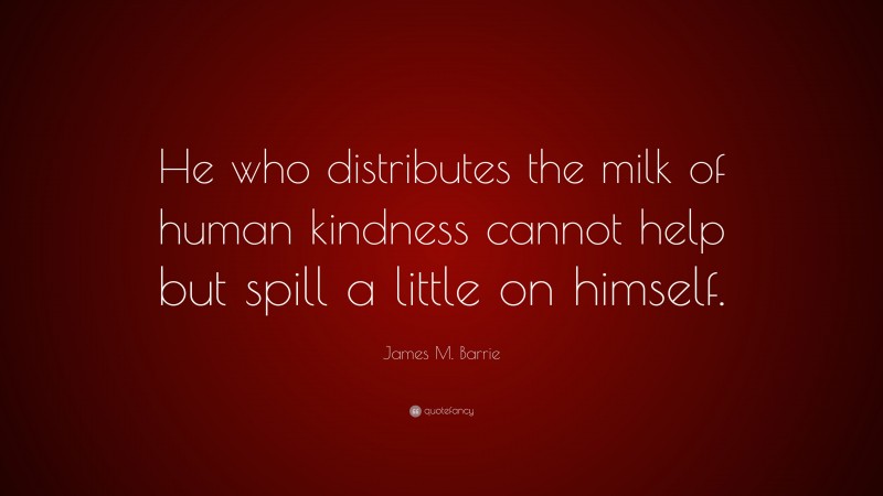 James M. Barrie Quote: “He who distributes the milk of human kindness cannot help but spill a little on himself.”