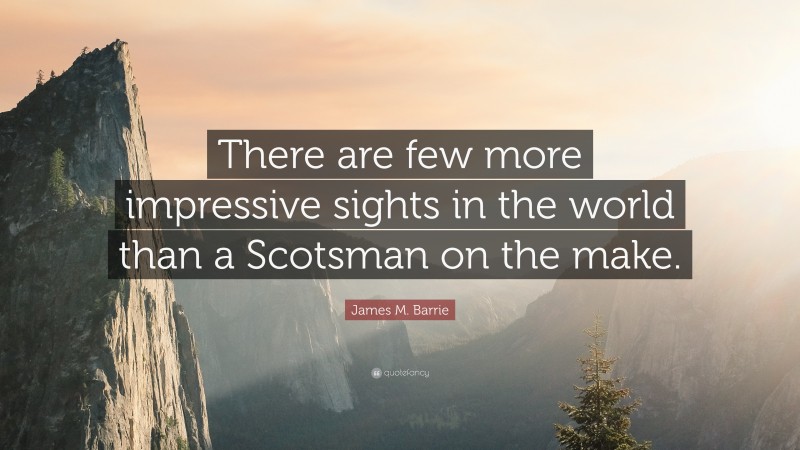James M. Barrie Quote: “There are few more impressive sights in the world than a Scotsman on the make.”