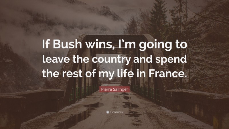 Pierre Salinger Quote: “If Bush wins, I’m going to leave the country and spend the rest of my life in France.”