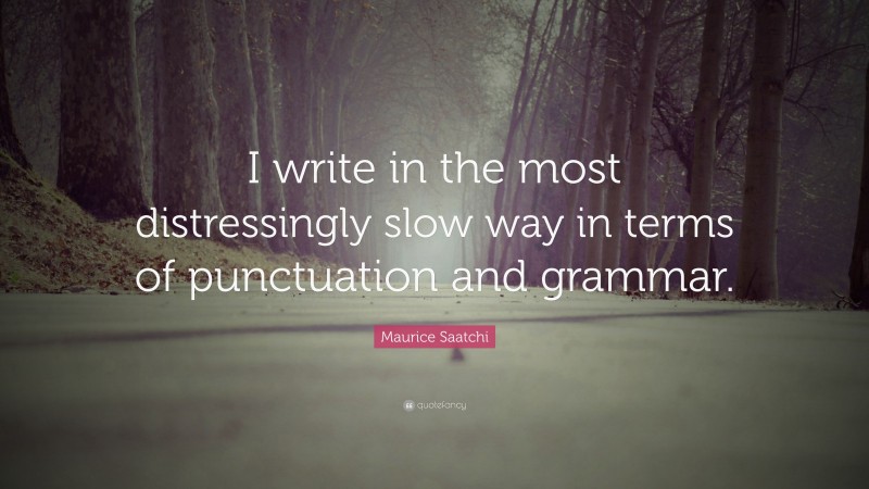 Maurice Saatchi Quote: “I write in the most distressingly slow way in terms of punctuation and grammar.”