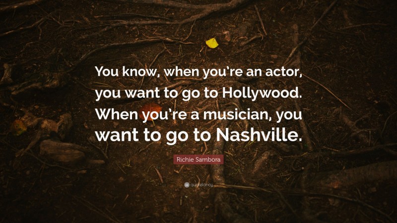Richie Sambora Quote: “You know, when you’re an actor, you want to go to Hollywood. When you’re a musician, you want to go to Nashville.”