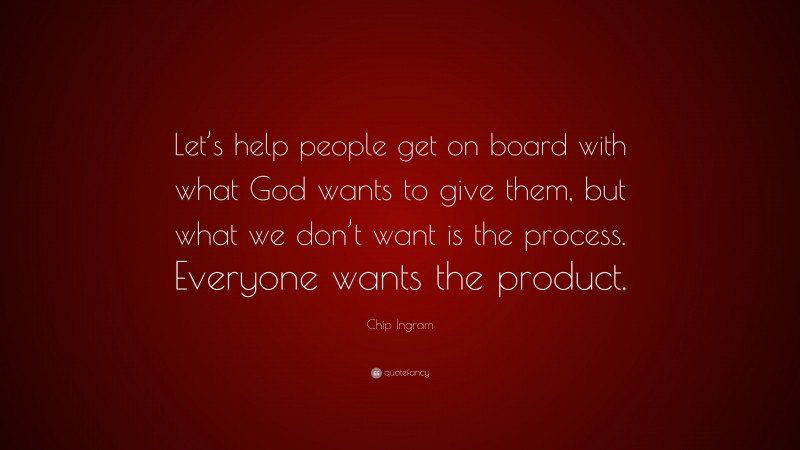 Chip Ingram Quote: “Let’s help people get on board with what God wants to give them, but what we don’t want is the process. Everyone wants the product.”