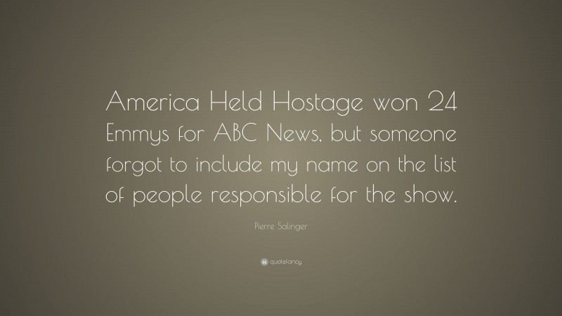Pierre Salinger Quote: “America Held Hostage won 24 Emmys for ABC News, but someone forgot to include my name on the list of people responsible for the show.”