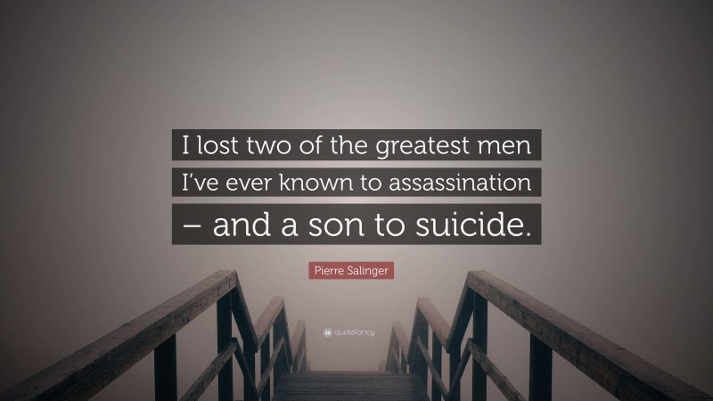 Pierre Salinger Quote: “I lost two of the greatest men I’ve ever known to assassination – and a son to suicide.”
