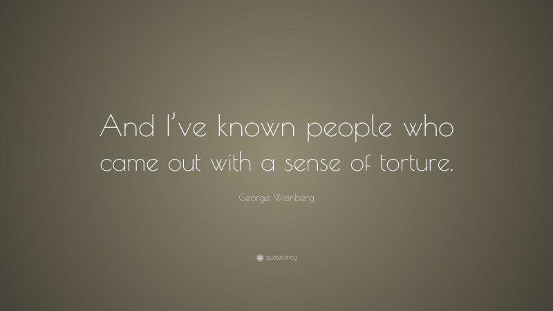George Weinberg Quote: “And I’ve known people who came out with a sense of torture.”