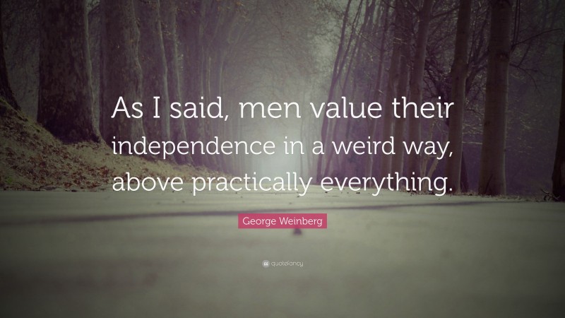 George Weinberg Quote: “As I said, men value their independence in a weird way, above practically everything.”