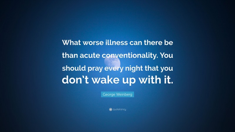 George Weinberg Quote: “What worse illness can there be than acute conventionality. You should pray every night that you don’t wake up with it.”