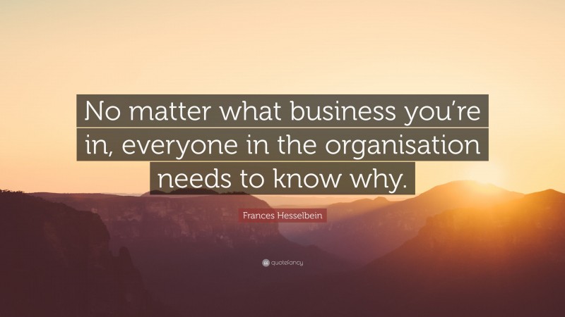 Frances Hesselbein Quote: “No matter what business you’re in, everyone in the organisation needs to know why.”