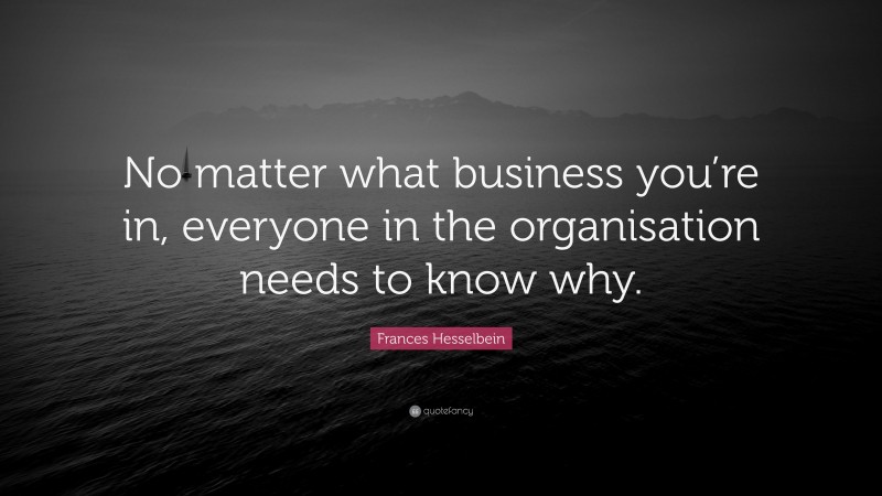 Frances Hesselbein Quote: “No matter what business you’re in, everyone in the organisation needs to know why.”