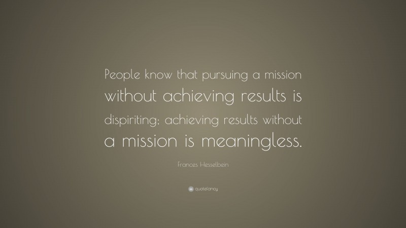 Frances Hesselbein Quote: “People know that pursuing a mission without achieving results is dispiriting; achieving results without a mission is meaningless.”
