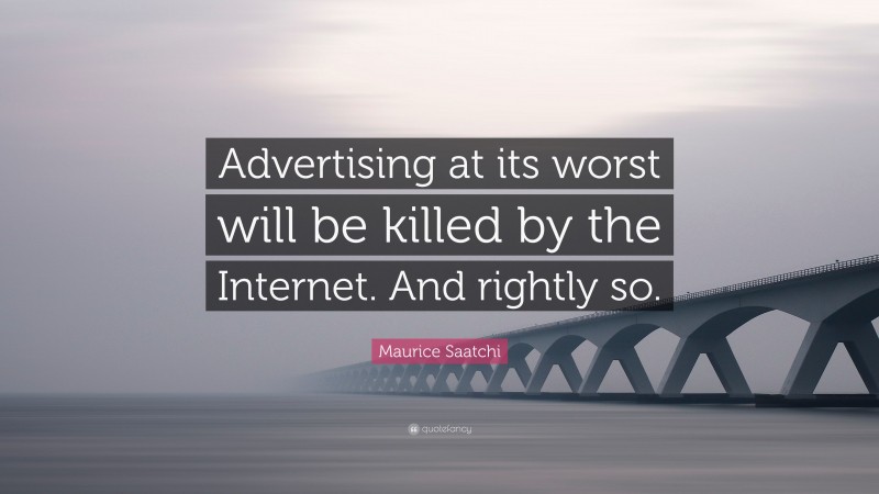 Maurice Saatchi Quote: “Advertising at its worst will be killed by the Internet. And rightly so.”